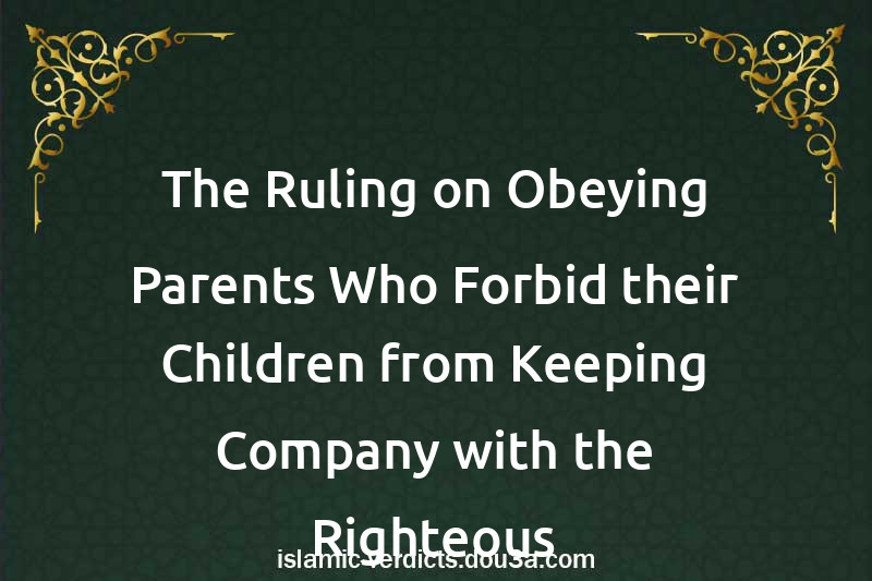 The Ruling on Obeying Parents Who Forbid their Children from Keeping Company with the Righteous