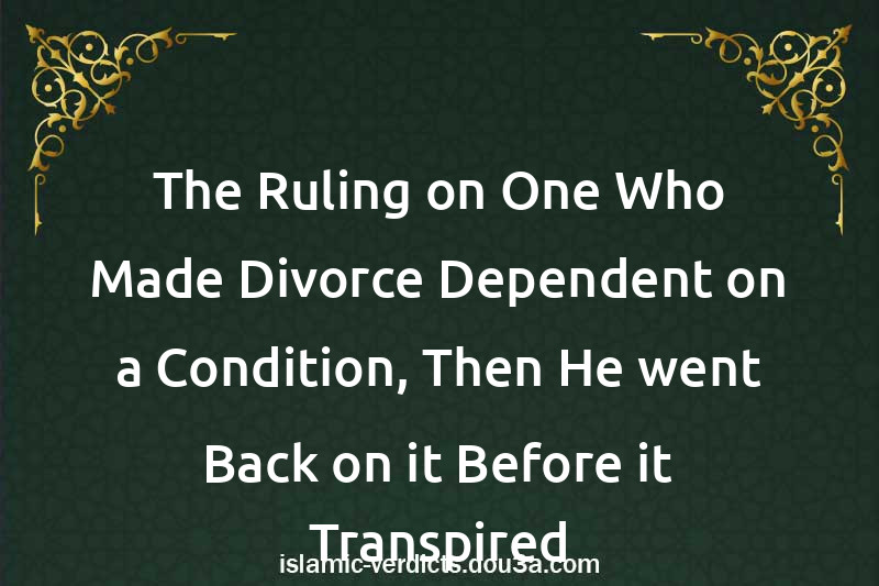 The Ruling on One Who Made Divorce Dependent on a Condition, Then He went Back on it Before it Transpired