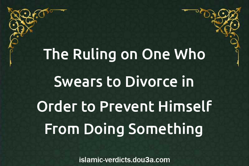 The Ruling on One Who Swears to Divorce in Order to Prevent Himself From Doing Something