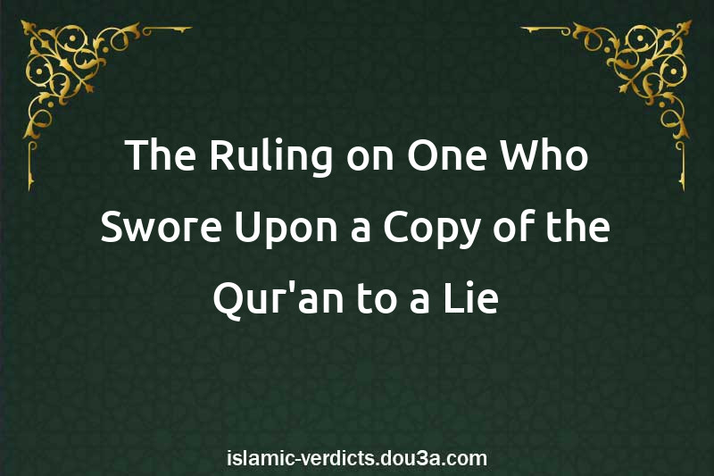 The Ruling on One Who Swore Upon a Copy of the Qur'an to a Lie