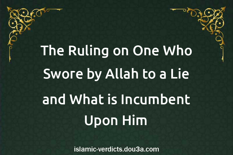 The Ruling on One Who Swore by Allah to a Lie and What is Incumbent Upon Him