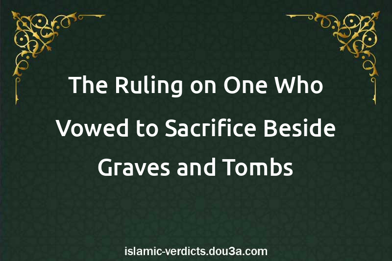 The Ruling on One Who Vowed to Sacrifice Beside Graves and Tombs