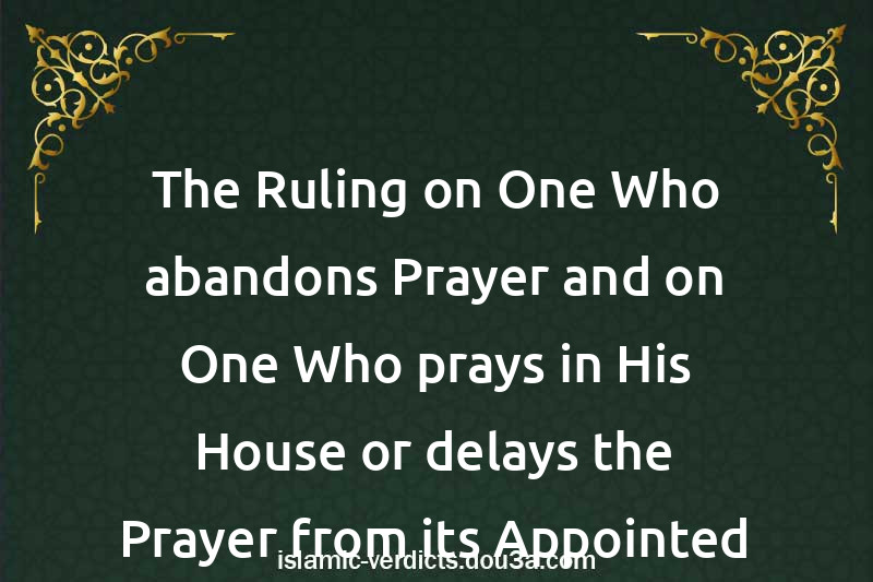 The Ruling on One Who abandons Prayer and on One Who prays in His House or delays the Prayer from its Appointed Time