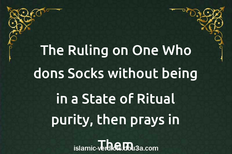 The Ruling on One Who dons Socks without being in a State of Ritual purity, then prays in Them