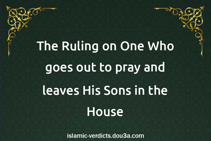 The Ruling on One Who goes out to pray and leaves His Sons in the House