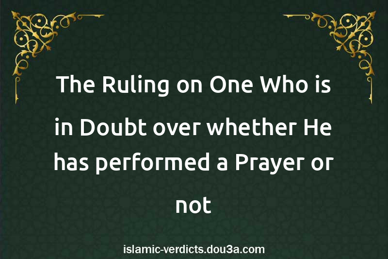 The Ruling on One Who is in Doubt over whether He has performed a Prayer or not