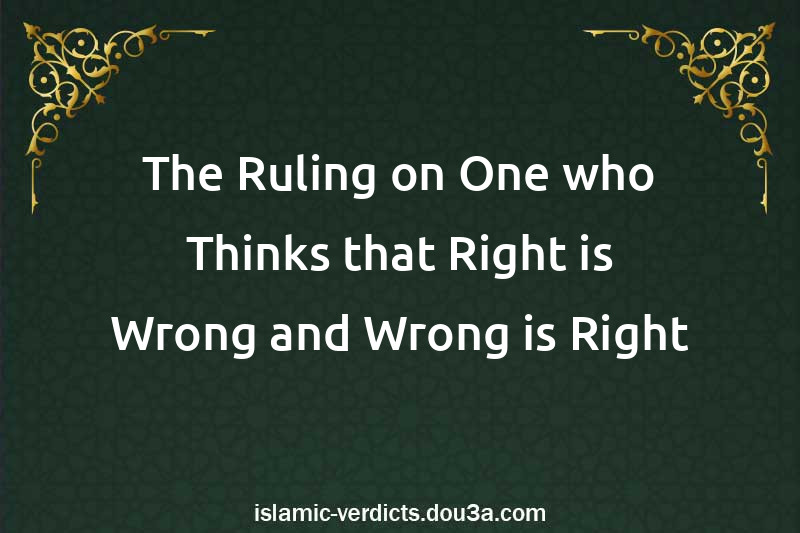 The Ruling on One who Thinks that Right is Wrong and Wrong is Right