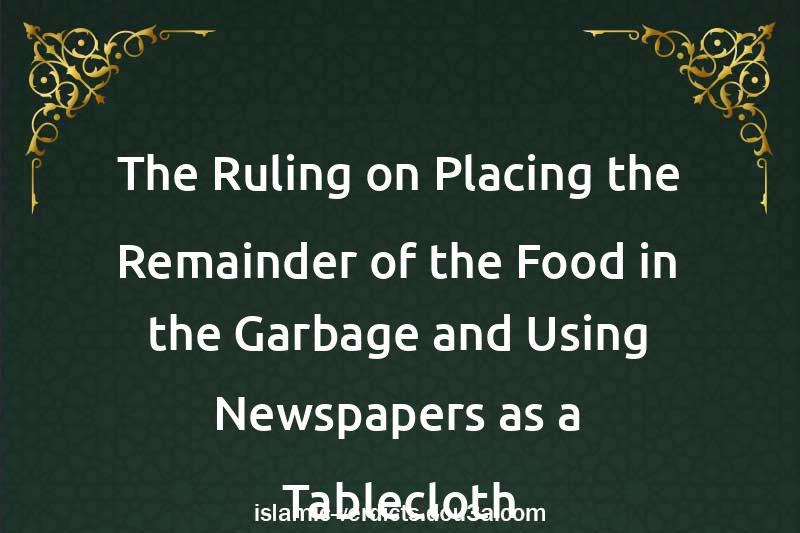 The Ruling on Placing the Remainder of the Food in the Garbage and Using Newspapers as a Tablecloth