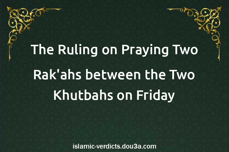 The Ruling on Praying Two Rak'ahs between the Two Khutbahs on Friday