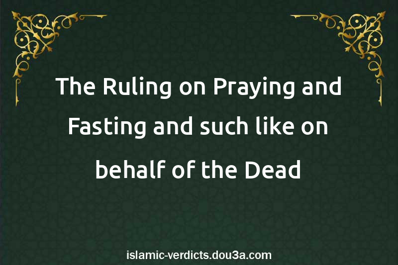 The Ruling on Praying and Fasting and such like on behalf of the Dead