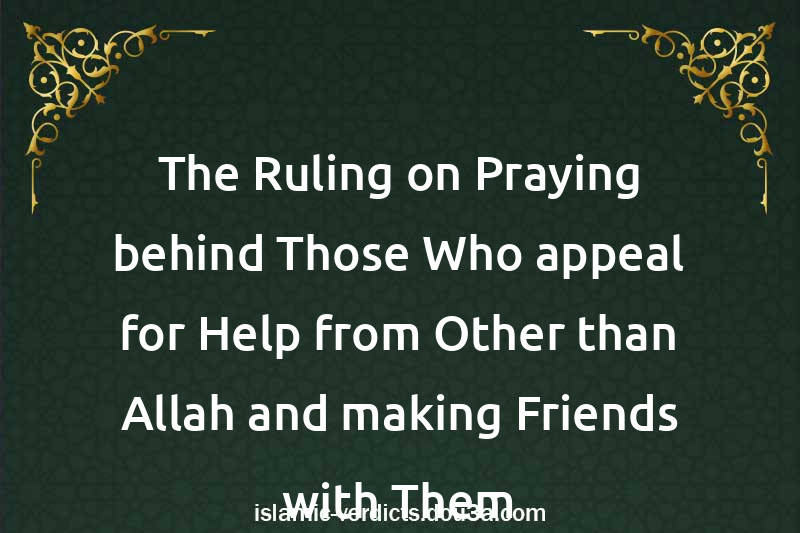 The Ruling on Praying behind Those Who appeal for Help from Other than Allah and making Friends with Them