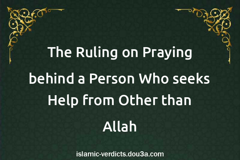 The Ruling on Praying behind a Person Who seeks Help from Other than Allah