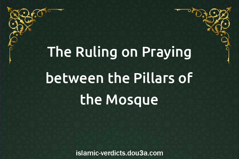 The Ruling on Praying between the Pillars of the Mosque