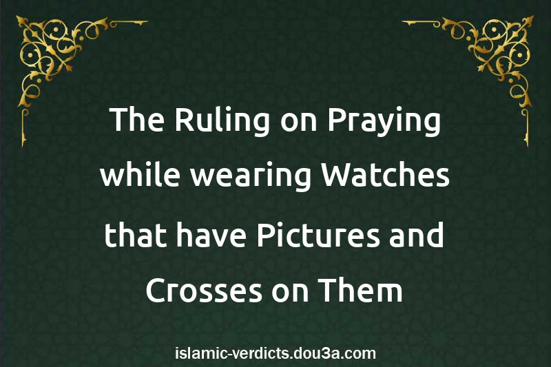 The Ruling on Praying while wearing Watches that have Pictures and Crosses on Them