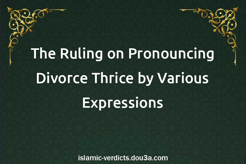 The Ruling on Pronouncing Divorce Thrice by Various Expressions