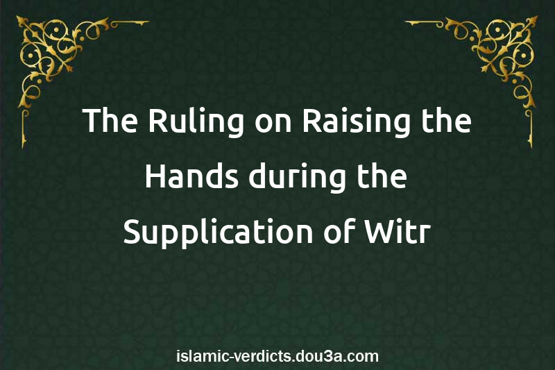 The Ruling on Raising the Hands during the Supplication of Witr