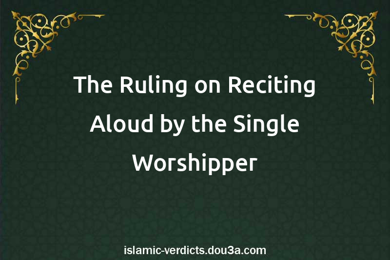 The Ruling on Reciting Aloud by the Single Worshipper