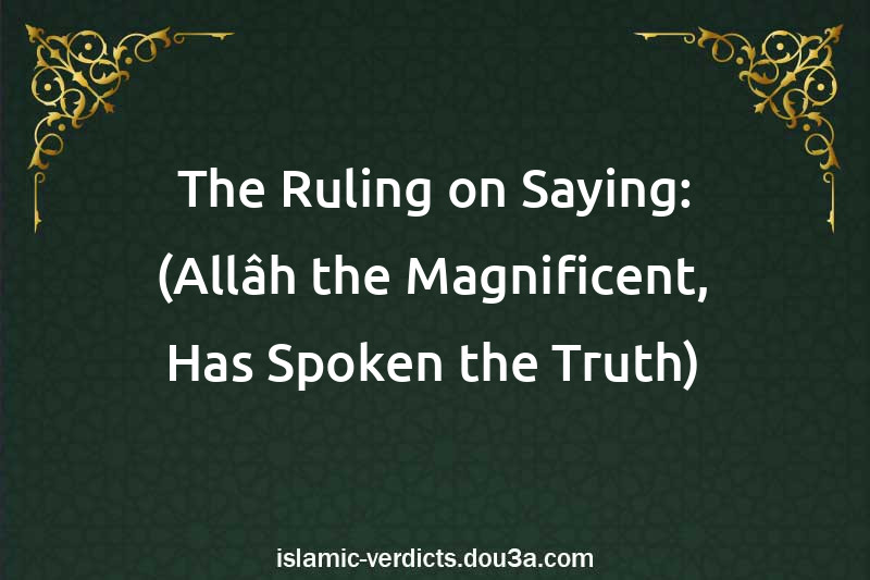 The Ruling on Saying: (Allâh the Magnificent, Has Spoken the Truth)