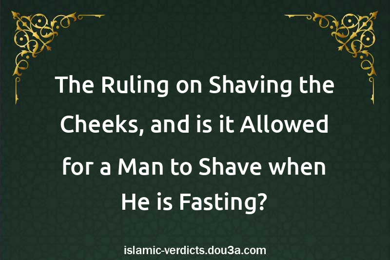 The Ruling on Shaving the Cheeks, and is it Allowed for a Man to Shave when He is Fasting?