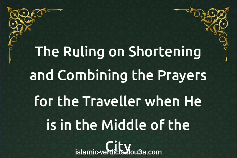 The Ruling on Shortening and Combining the Prayers for the Traveller when He is in the Middle of the City