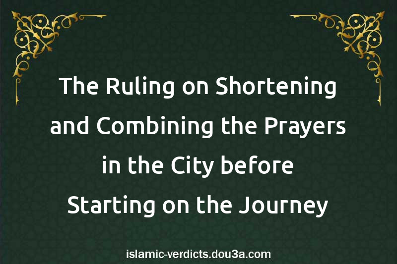 The Ruling on Shortening and Combining the Prayers in the City before Starting on the Journey