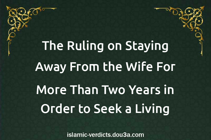 The Ruling on Staying Away From the Wife For More Than Two Years in Order to Seek a Living