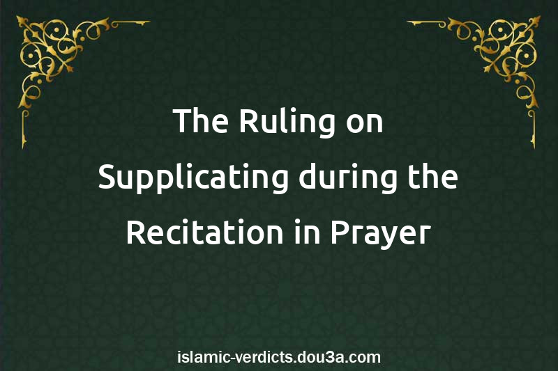 The Ruling on Supplicating during the Recitation in Prayer