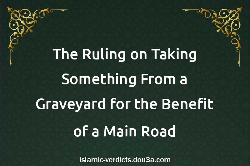 The Ruling on Taking Something From a Graveyard for the Benefit of a Main Road