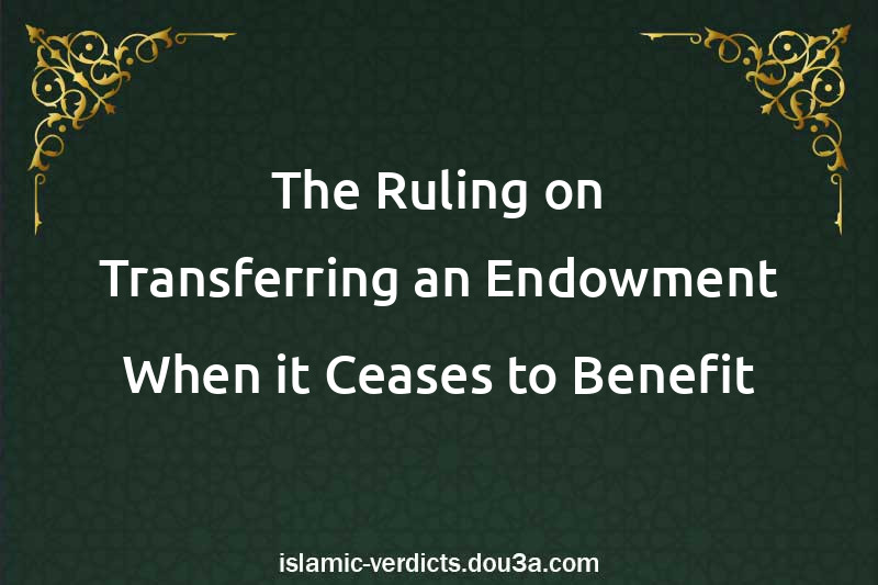 The Ruling on Transferring an Endowment When it Ceases to Benefit