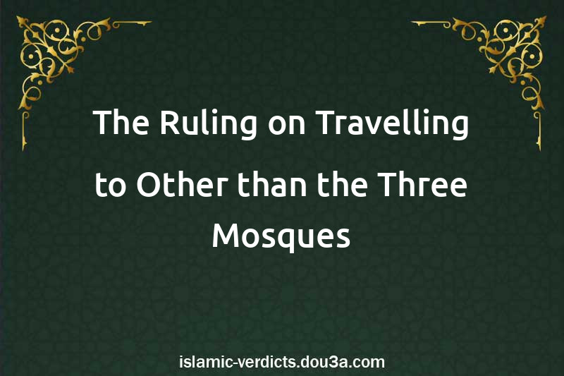 The Ruling on Travelling to Other than the Three Mosques