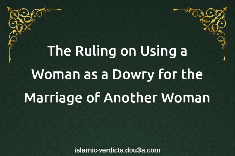 The Ruling on Using a Woman as a Dowry for the Marriage of Another Woman