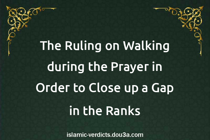 The Ruling on Walking during the Prayer in Order to Close up a Gap in the Ranks