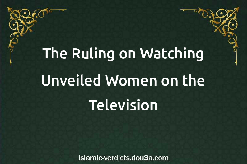 The Ruling on Watching Unveiled Women on the Television