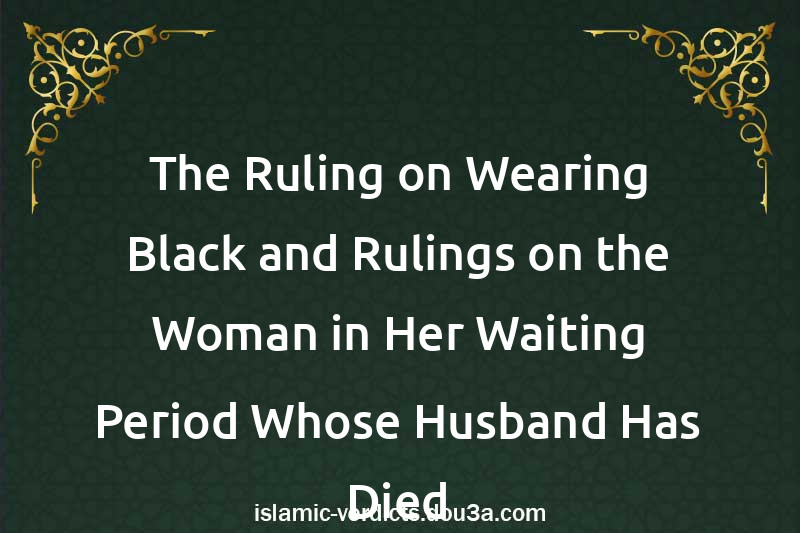 The Ruling on Wearing Black and Rulings on the Woman in Her Waiting Period Whose Husband Has Died