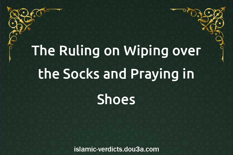 The Ruling on Wiping over the Socks and Praying in Shoes