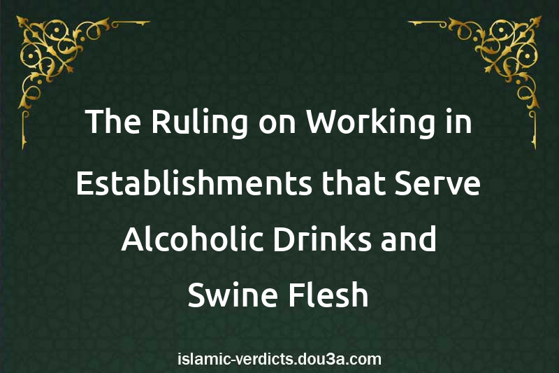 The Ruling on Working in Establishments that Serve Alcoholic Drinks and Swine Flesh