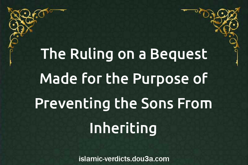 The Ruling on a Bequest Made for the Purpose of Preventing the Sons From Inheriting