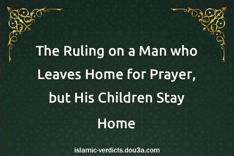 The Ruling on a Man who Leaves Home for Prayer, but His Children Stay Home