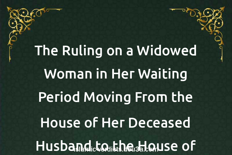 The Ruling on a Widowed Woman in Her Waiting Period Moving From the House of Her Deceased Husband to the House of Her Family