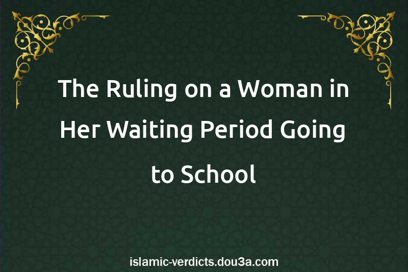 The Ruling on a Woman in Her Waiting Period Going to School