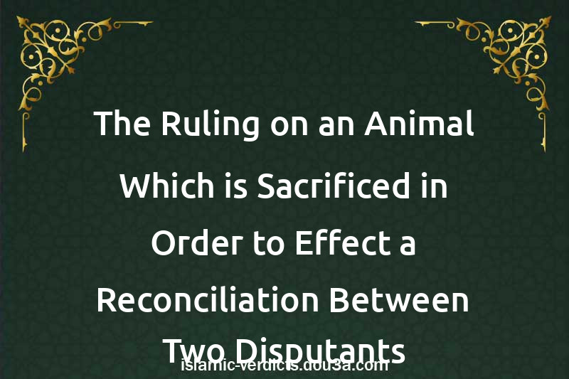 The Ruling on an Animal Which is Sacrificed in Order to Effect a Reconciliation Between Two Disputants