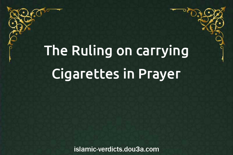 The Ruling on carrying Cigarettes in Prayer