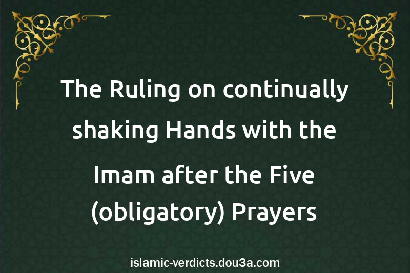 The Ruling on continually shaking Hands with the Imam after the Five (obligatory) Prayers