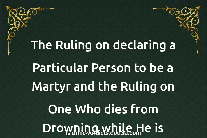 The Ruling on declaring a Particular Person to be a Martyr and the Ruling on One Who dies from Drowning while He is Drunk