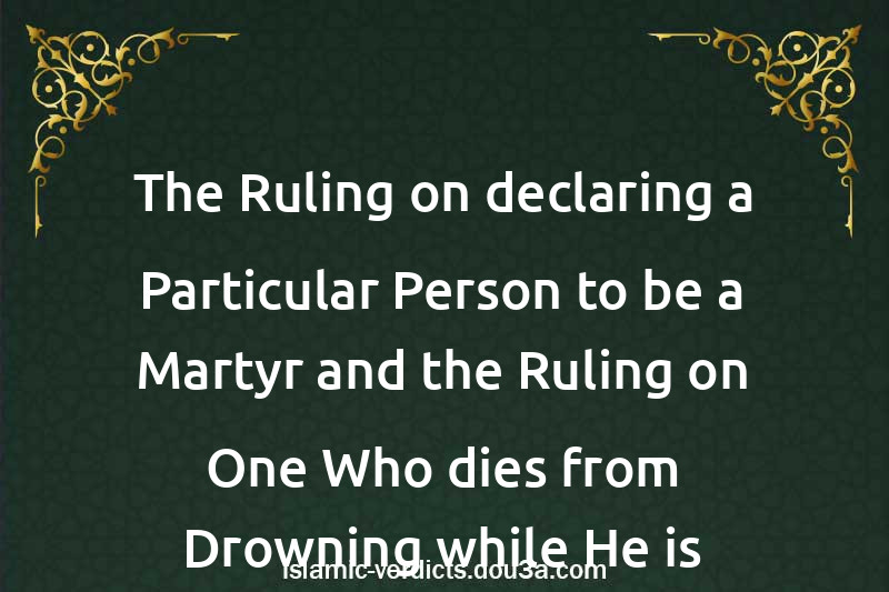 The Ruling on declaring a Particular Person to be a Martyr and the Ruling on One Who dies from Drowning while He is Drunk