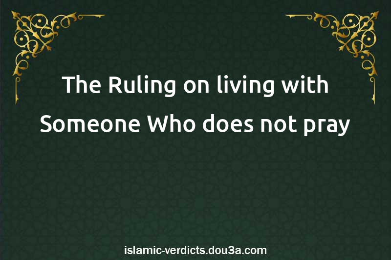 The Ruling on living with Someone Who does not pray