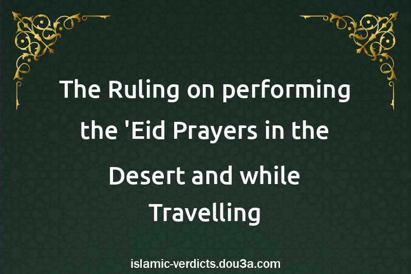 The Ruling on performing the 'Eid Prayers in the Desert and while Travelling