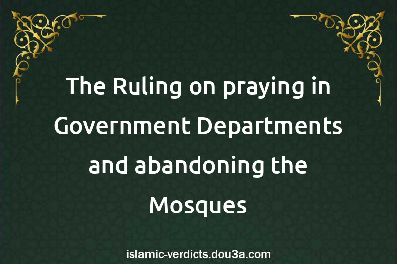 The Ruling on praying in Government Departments and abandoning the Mosques