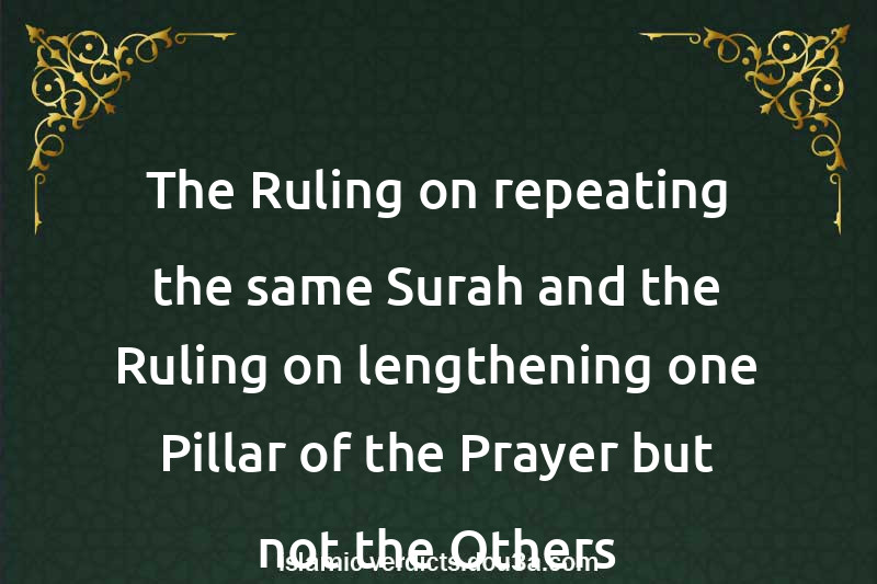 The Ruling on repeating the same Surah and the Ruling on lengthening one Pillar of the Prayer but not the Others