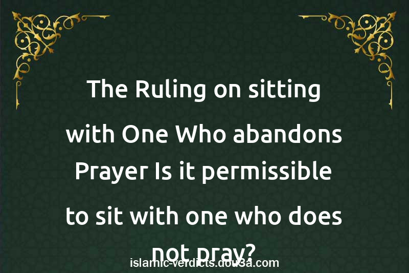 The Ruling on sitting with One Who abandons Prayer Is it permissible to sit with one who does not pray?